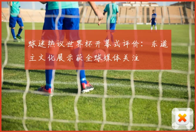 球迷热议世界杯开幕式评价：东道主文化展示获全球媒体关注