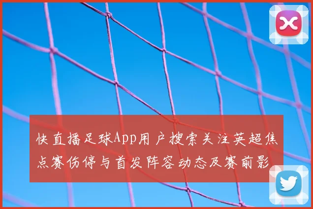 快直播足球App用户搜索关注英超焦点赛伤停与首发阵容动态及赛前影响