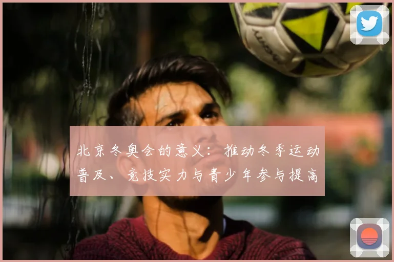 北京冬奥会的意义：推动冬季运动普及、竞技实力与青少年参与提高