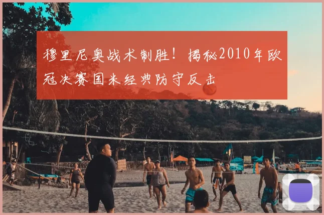 穆里尼奥战术制胜!揭秘2010年欧冠决赛国米经典防守反击