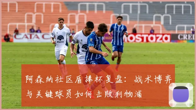 阿森纳社区盾捧杯复盘：战术博弈与关键球员如何击败利物浦