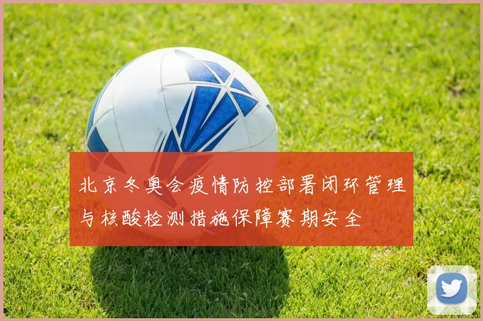 北京冬奥会疫情防控部署闭环管理与核酸检测措施保障赛期安全