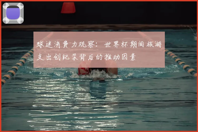 球迷消费力观察：世界杯期间旅游支出创纪录背后的推动因素