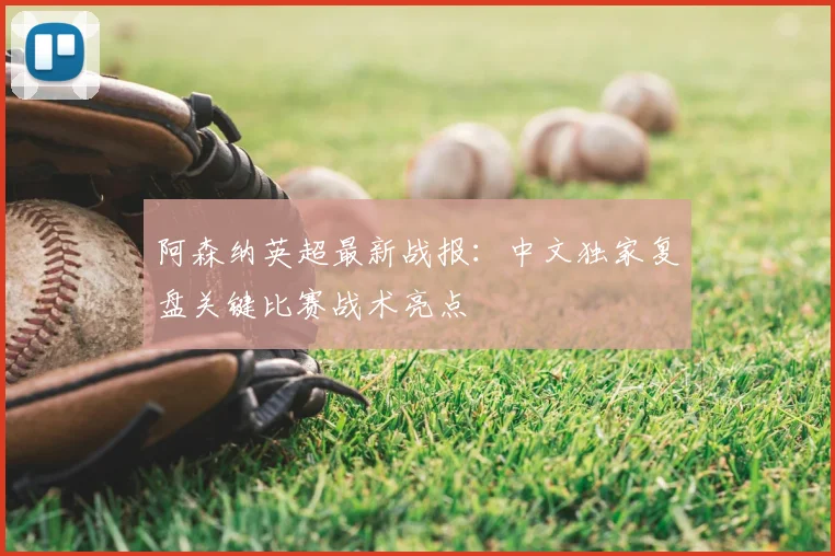 阿森纳英超最新战报:中文独家复盘关键比赛战术亮点