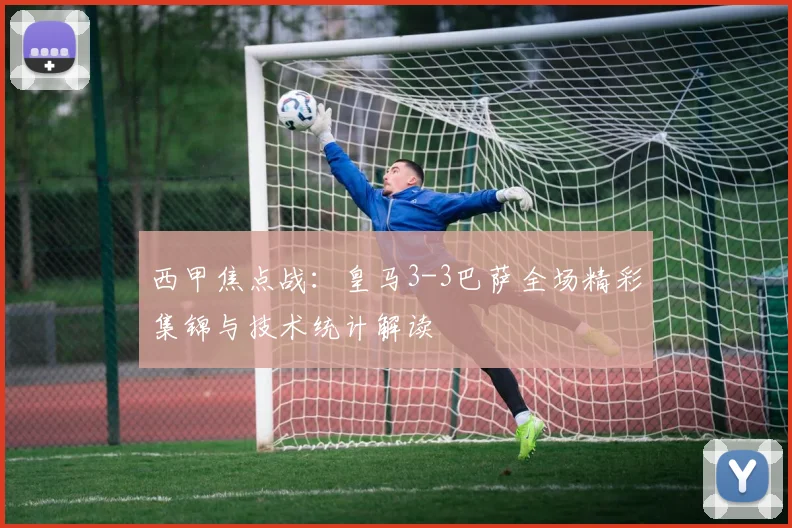 西甲焦点战：皇马3-3巴萨全场精彩集锦与技术统计解读