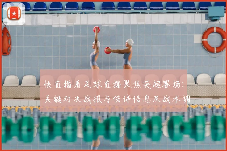 快直播看足球直播聚焦英超赛场：关键对决战报与伤停信息及战术调整看点