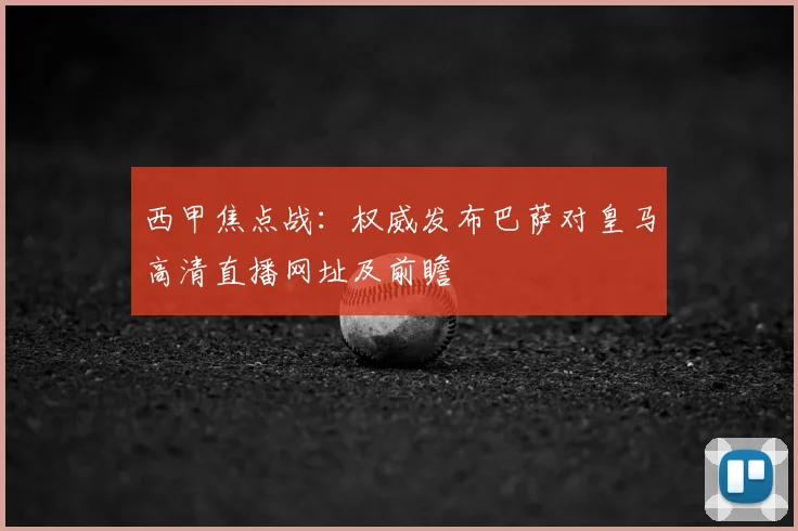 西甲焦点战：权威发布巴萨对皇马高清直播网址及前瞻
