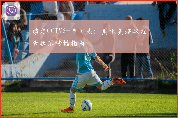 锁定CCTV5+节目表：周末英超双红会独家转播指南